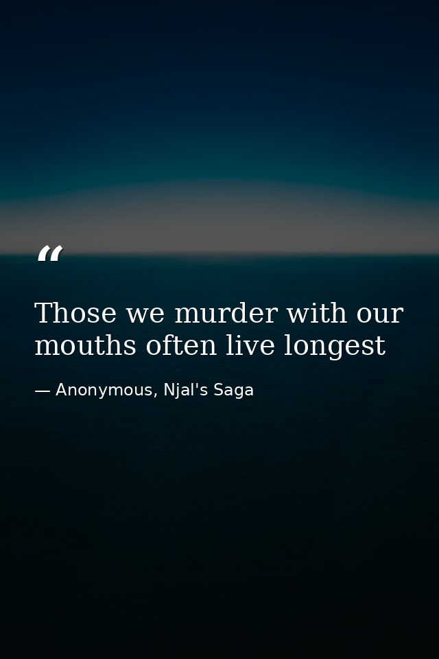 Those we murder with our mouths often live longest — Anonymous, Njal's Saga