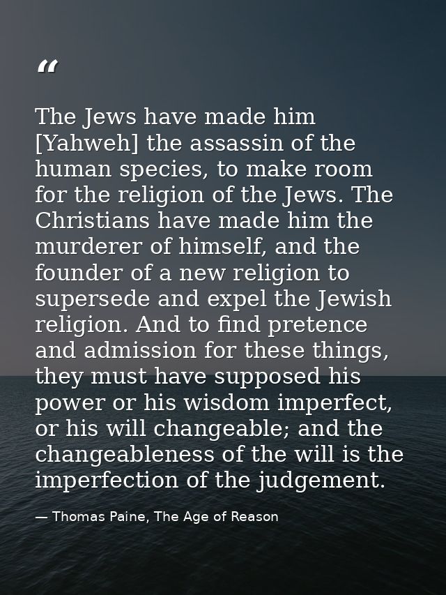 The Jews have made him [Yahweh] the assassin of the human species, to make room for the religion of the Jews. The Christ — Thomas Paine, The Age of Reason