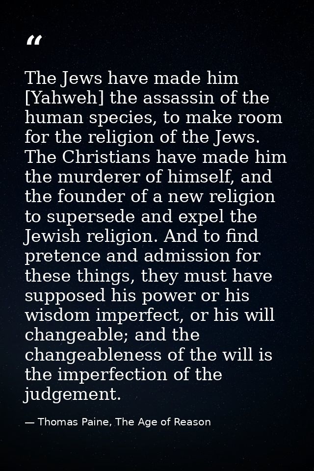 The Jews have made him [Yahweh] the assassin of the human species, to make room for the religion of the Jews. The Christ — Thomas Paine, The Age of Reason