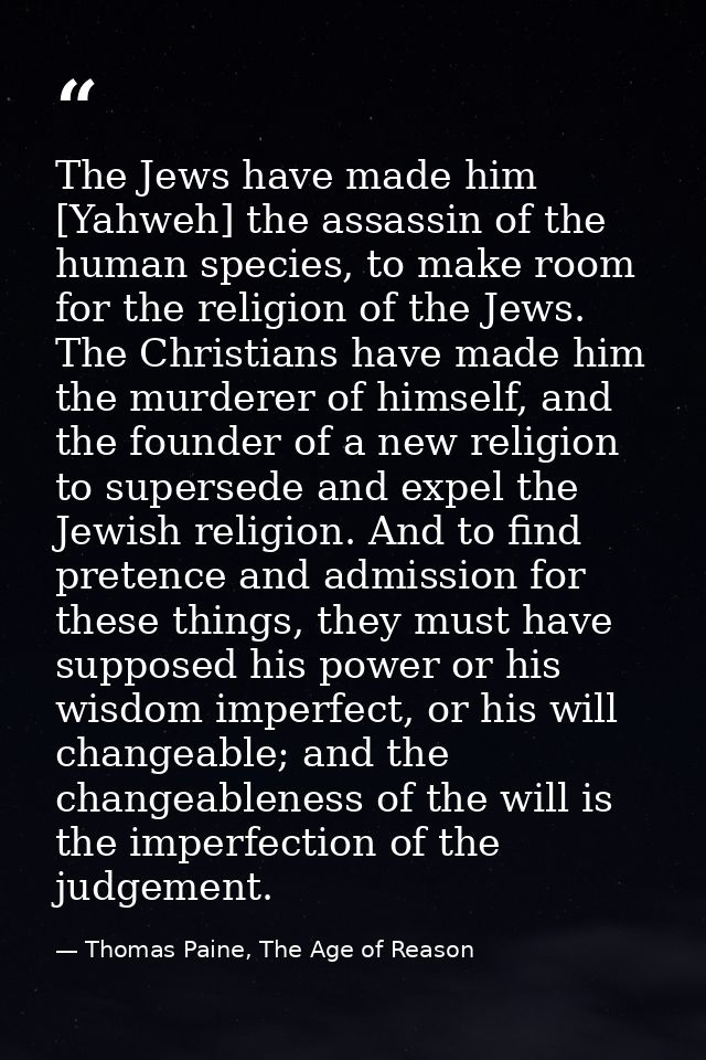 The Jews have made him [Yahweh] the assassin of the human species, to make room for the religion of the Jews. The Christ — Thomas Paine, The Age of Reason