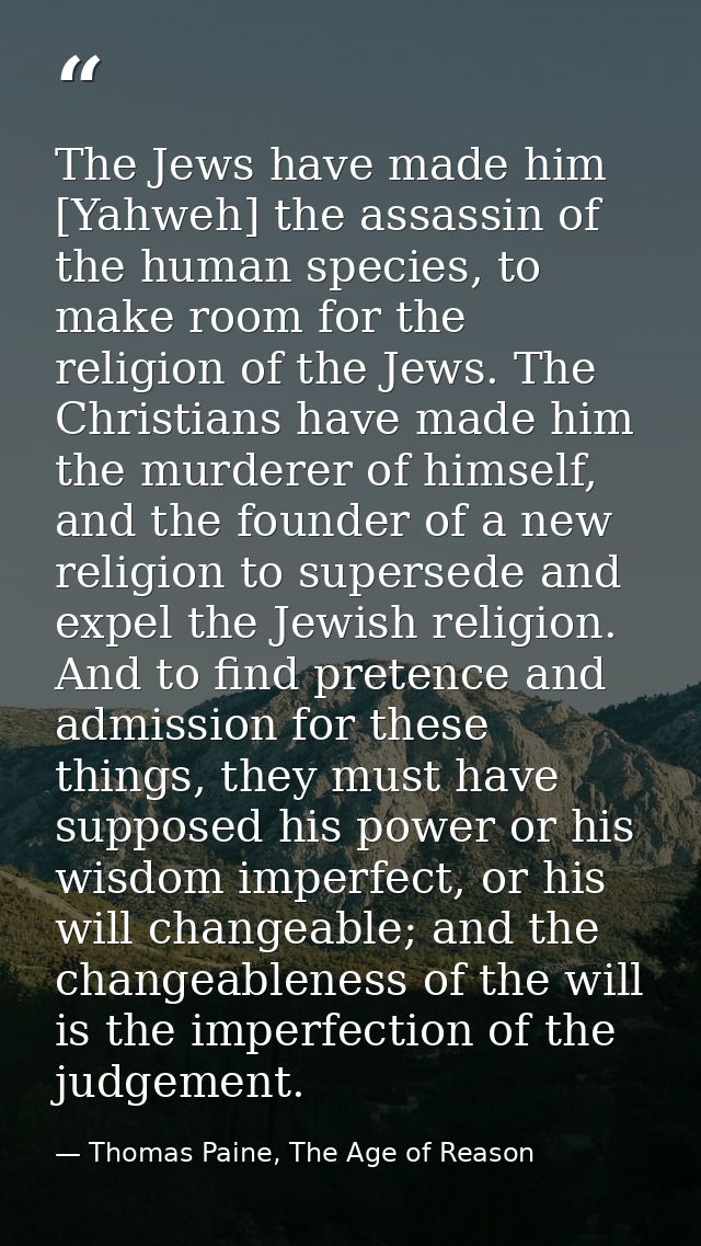 The Jews have made him [Yahweh] the assassin of the human species, to make room for the religion of the Jews. The Christ — Thomas Paine, The Age of Reason