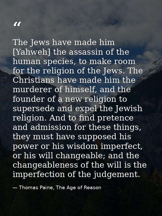 The Jews have made him [Yahweh] the assassin of the human species, to make room for the religion of the Jews. The Christ — Thomas Paine, The Age of Reason