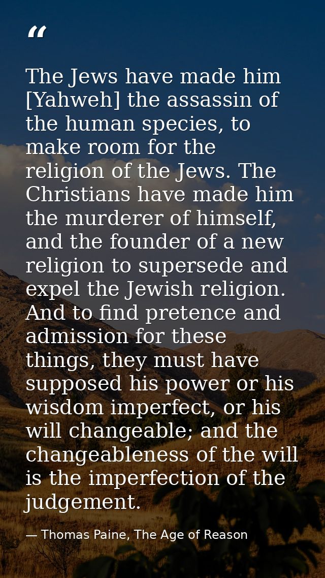 The Jews have made him [Yahweh] the assassin of the human species, to make room for the religion of the Jews. The Christ — Thomas Paine, The Age of Reason