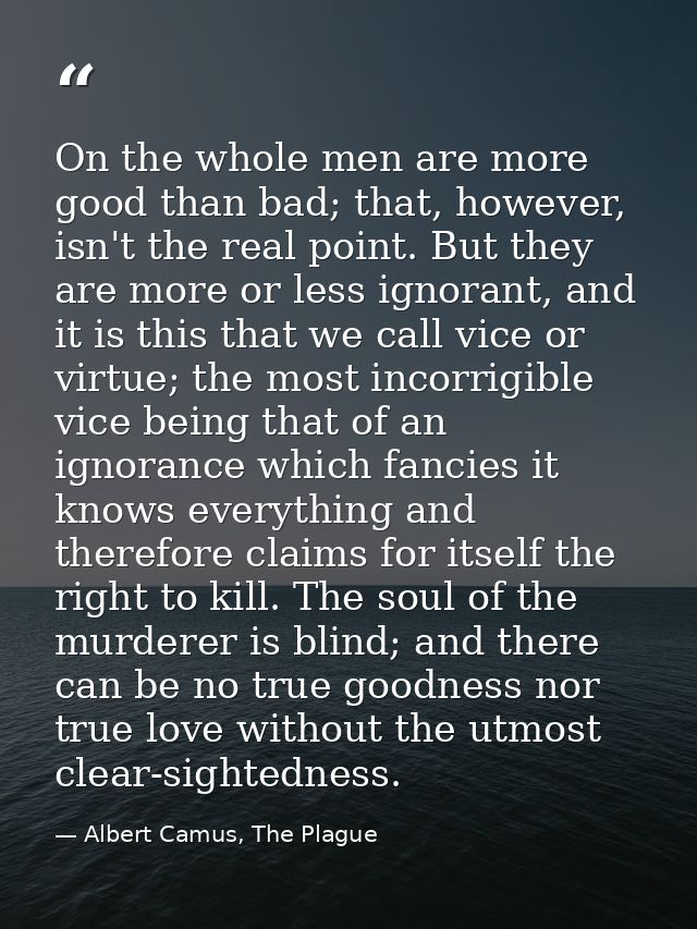 On the whole men are more good than bad; that, however, isn't the real point. But they are more or less ignorant, and it — Albert Camus, The Plague