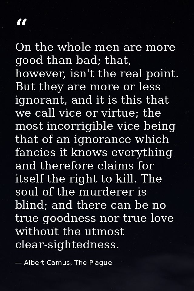On the whole men are more good than bad; that, however, isn't the real point. But they are more or less ignorant, and it — Albert Camus, The Plague