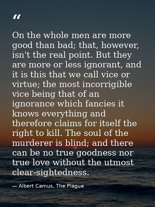 On the whole men are more good than bad; that, however, isn't the real point. But they are more or less ignorant, and it — Albert Camus, The Plague