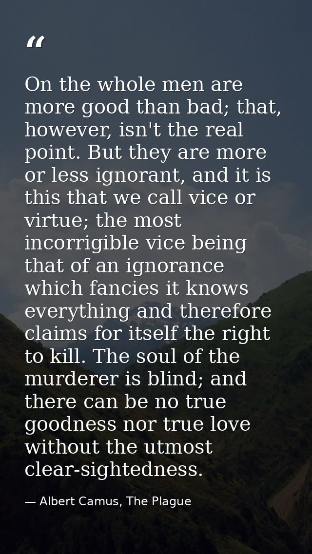 On the whole men are more good than bad; that, however, isn't the real point. But they are more or less ignorant, and it — Albert Camus, The Plague