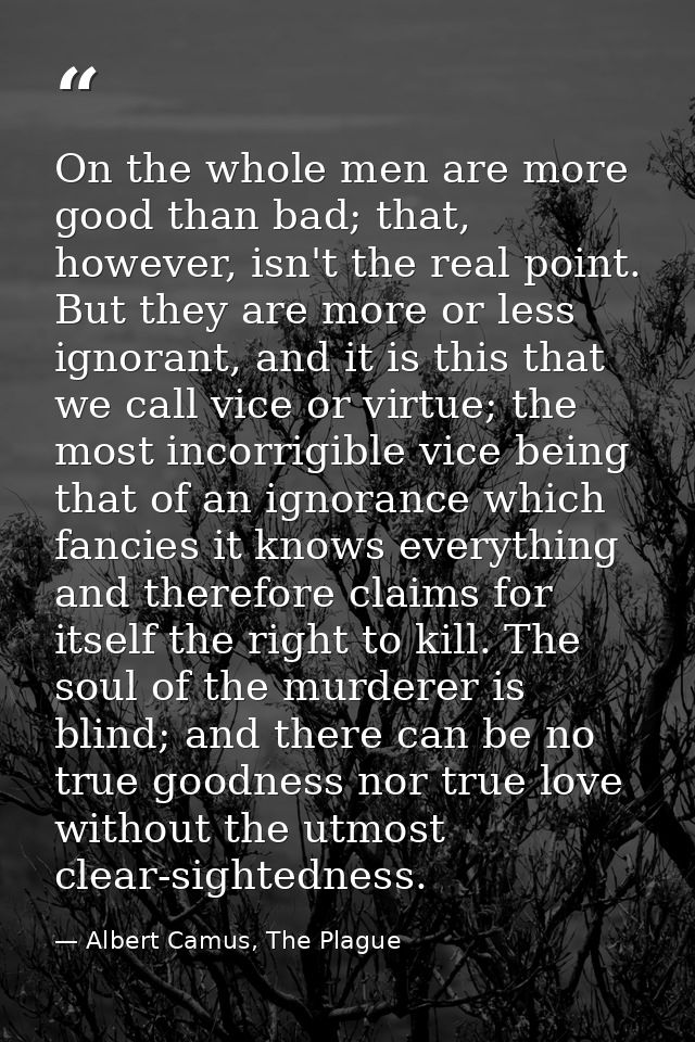 On the whole men are more good than bad; that, however, isn't the real point. But they are more or less ignorant, and it — Albert Camus, The Plague