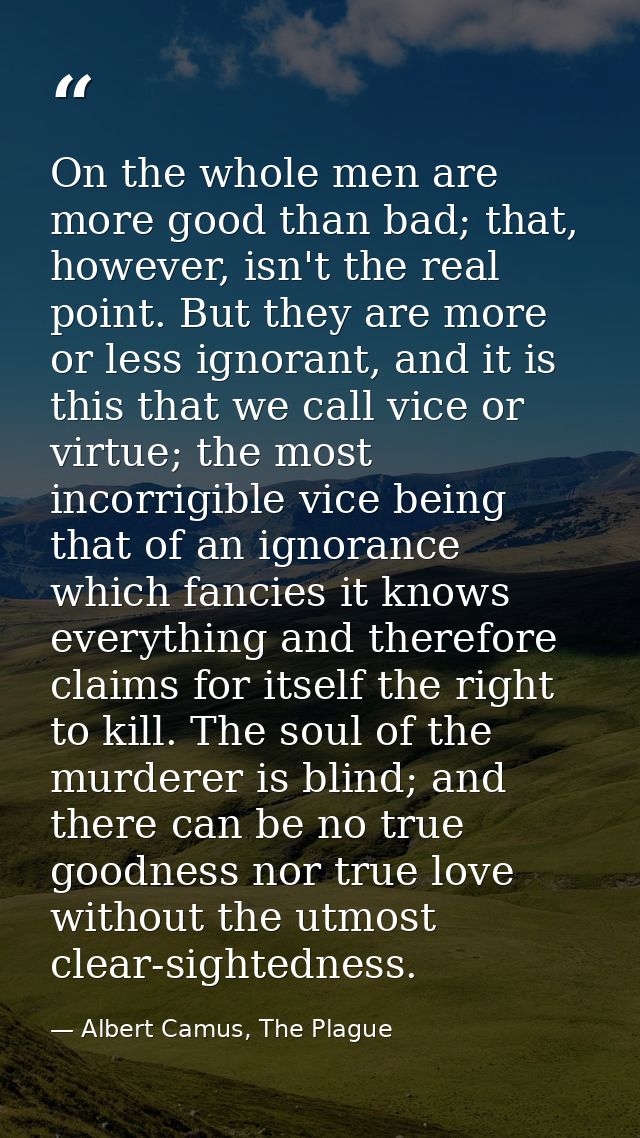 On the whole men are more good than bad; that, however, isn't the real point. But they are more or less ignorant, and it — Albert Camus, The Plague