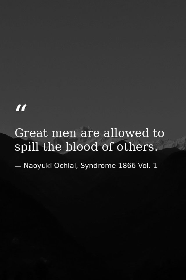 Great men are allowed to spill the blood of others. — Naoyuki Ochiai, Syndrome 1866 Vol. 1