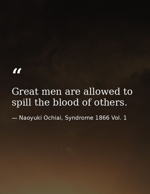 Great men are allowed to spill the blood of others. — Naoyuki Ochiai, Syndrome 1866 Vol. 1