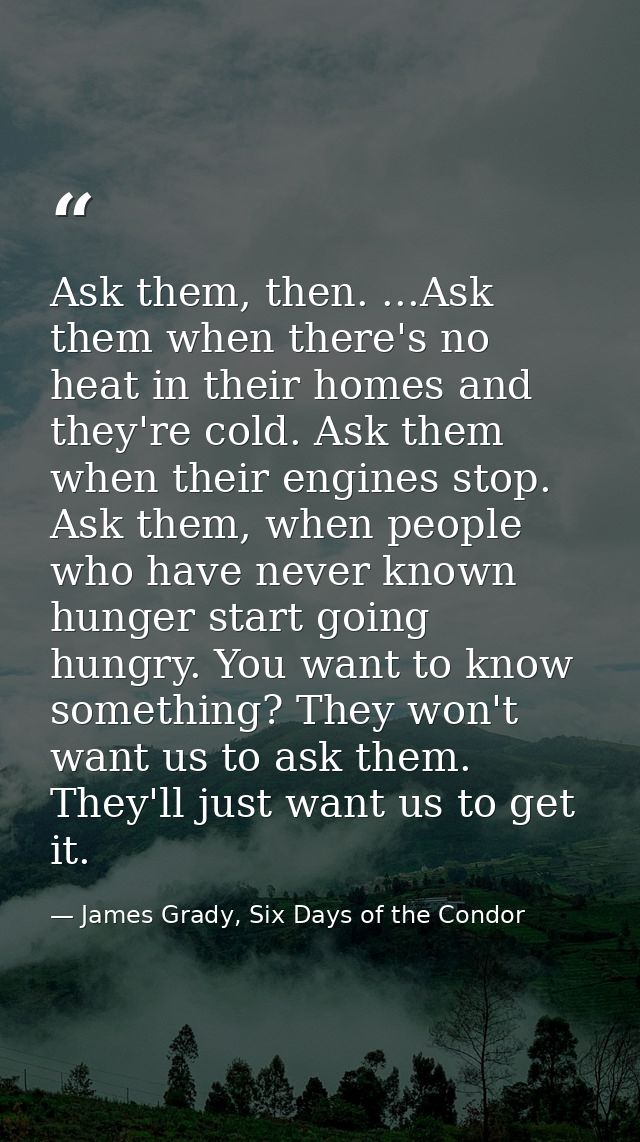 Ask them, then. ...Ask them when there's no heat in their homes and they're cold. Ask them when their engines stop. Ask  — James Grady, Six Days of the Condor