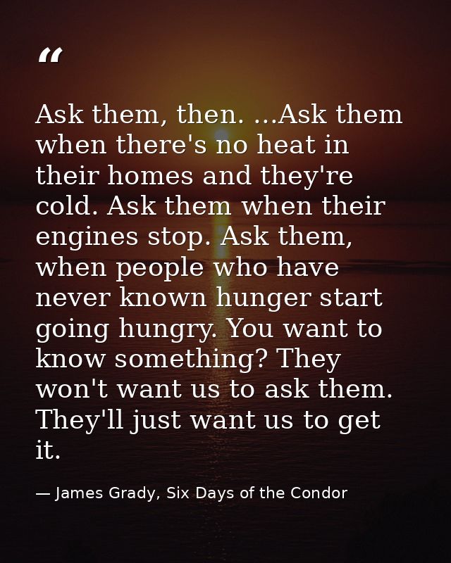 Ask them, then. ...Ask them when there's no heat in their homes and they're cold. Ask them when their engines stop. Ask  — James Grady, Six Days of the Condor