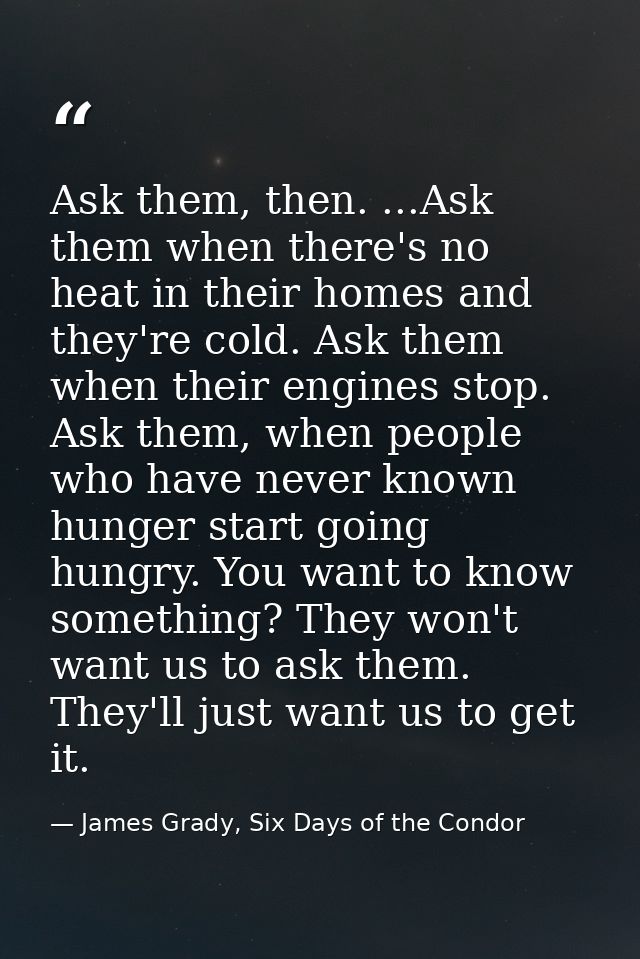 Ask them, then. ...Ask them when there's no heat in their homes and they're cold. Ask them when their engines stop. Ask  — James Grady, Six Days of the Condor