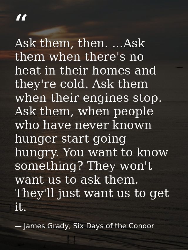 Ask them, then. ...Ask them when there's no heat in their homes and they're cold. Ask them when their engines stop. Ask  — James Grady, Six Days of the Condor