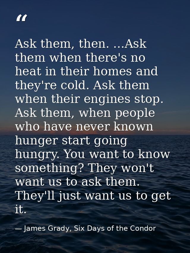 Ask them, then. ...Ask them when there's no heat in their homes and they're cold. Ask them when their engines stop. Ask  — James Grady, Six Days of the Condor