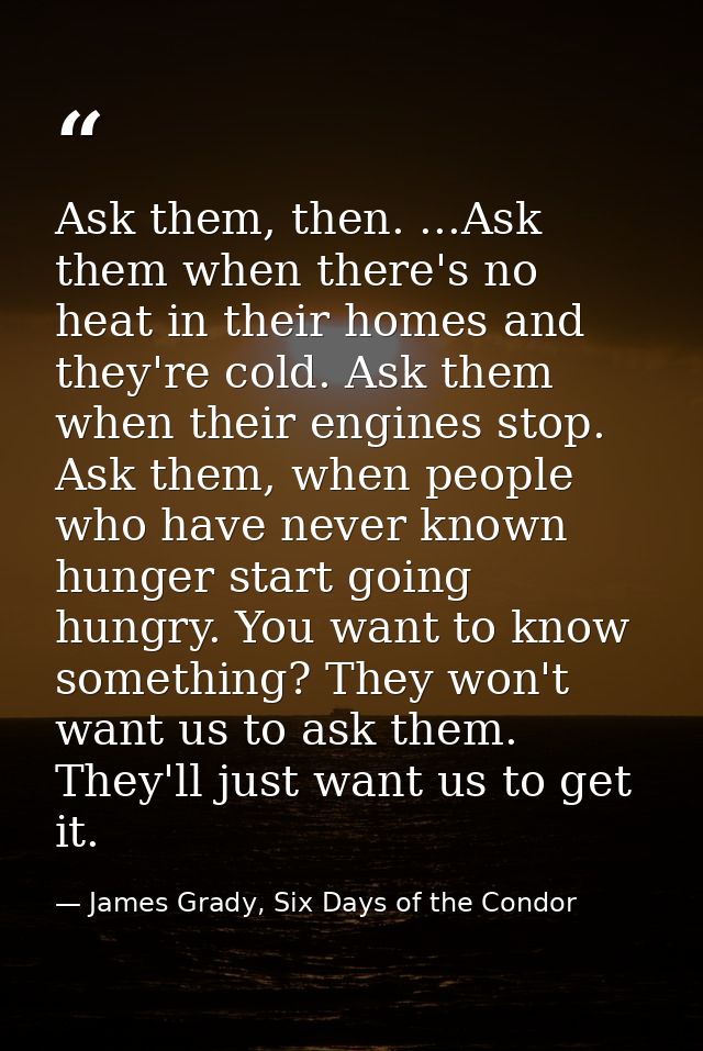 Ask them, then. ...Ask them when there's no heat in their homes and they're cold. Ask them when their engines stop. Ask  — James Grady, Six Days of the Condor