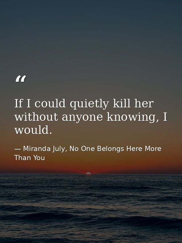 If I could quietly kill her without anyone knowing, I would. — Miranda July, No One Belongs Here More Than You