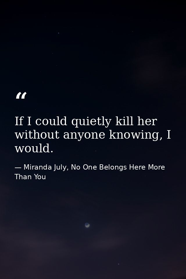 If I could quietly kill her without anyone knowing, I would. — Miranda July, No One Belongs Here More Than You