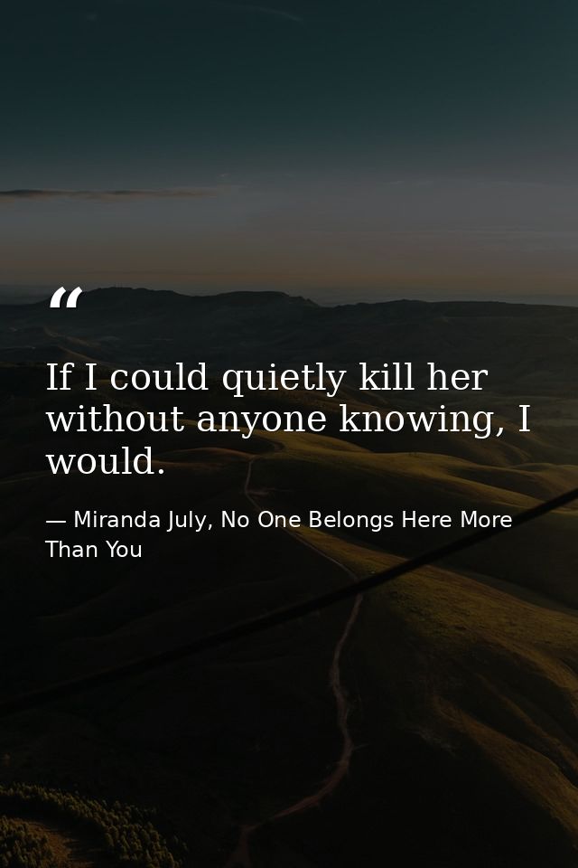 If I could quietly kill her without anyone knowing, I would. — Miranda July, No One Belongs Here More Than You