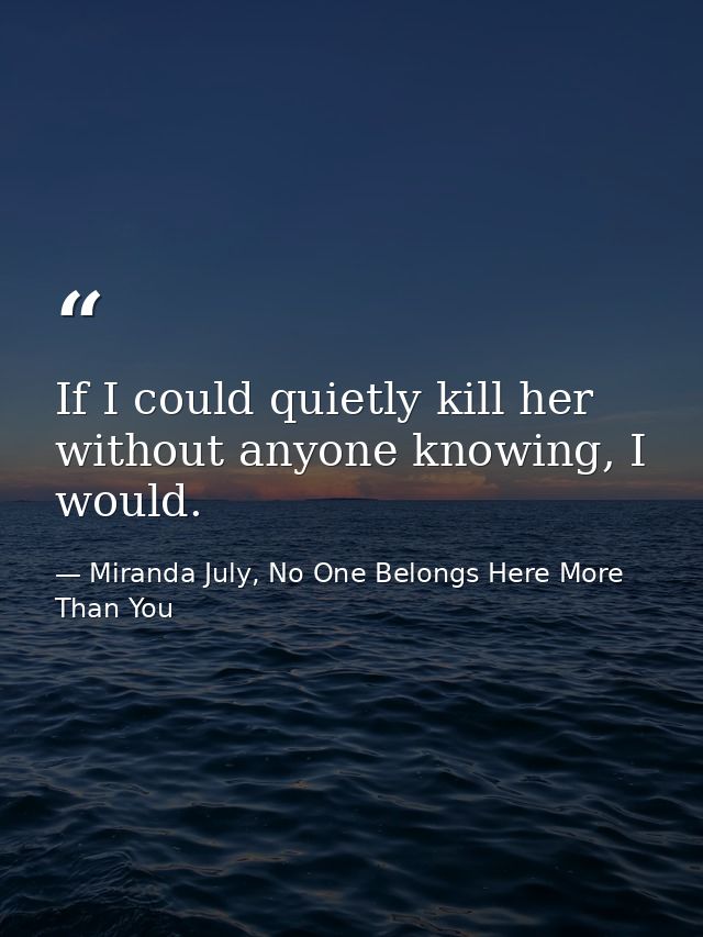 If I could quietly kill her without anyone knowing, I would. — Miranda July, No One Belongs Here More Than You