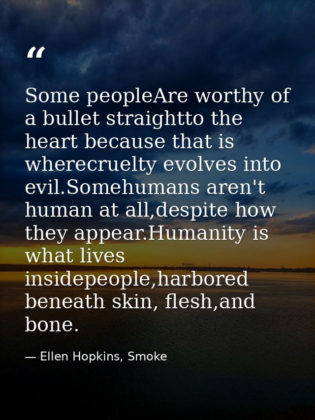 Some peopleAre worthy of a bullet straightto the heart because that is wherecruelty evolves into evil.Somehumans aren't  — Ellen Hopkins, Smoke