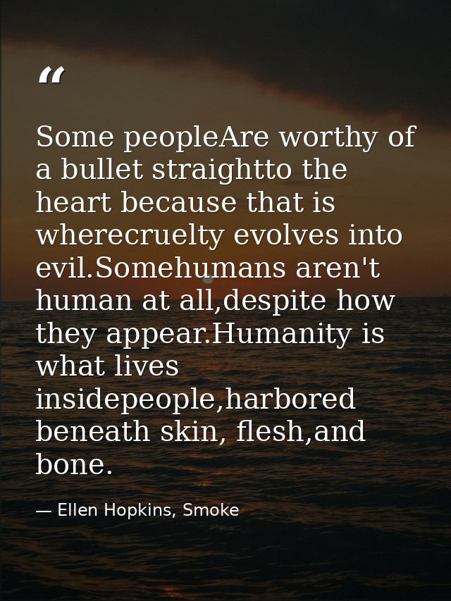 Some peopleAre worthy of a bullet straightto the heart because that is wherecruelty evolves into evil.Somehumans aren't  — Ellen Hopkins, Smoke