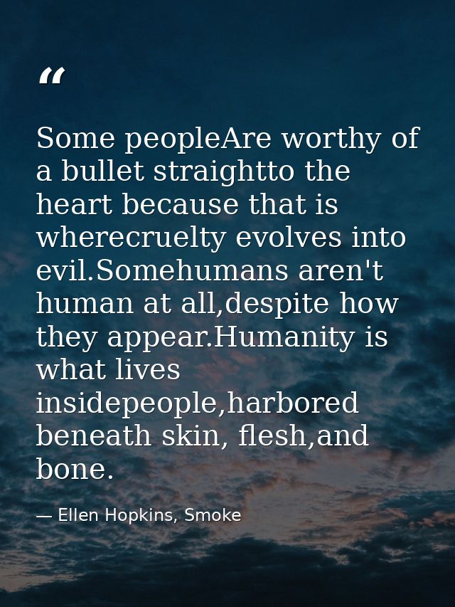Some peopleAre worthy of a bullet straightto the heart because that is wherecruelty evolves into evil.Somehumans aren't  — Ellen Hopkins, Smoke
