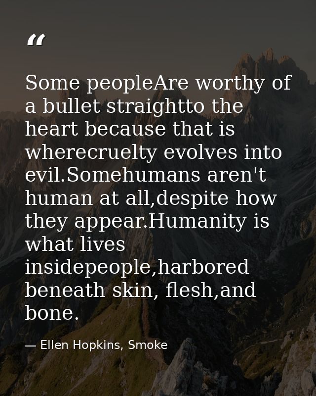 Some peopleAre worthy of a bullet straightto the heart because that is wherecruelty evolves into evil.Somehumans aren't  — Ellen Hopkins, Smoke