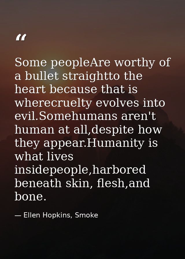 Some peopleAre worthy of a bullet straightto the heart because that is wherecruelty evolves into evil.Somehumans aren't  — Ellen Hopkins, Smoke