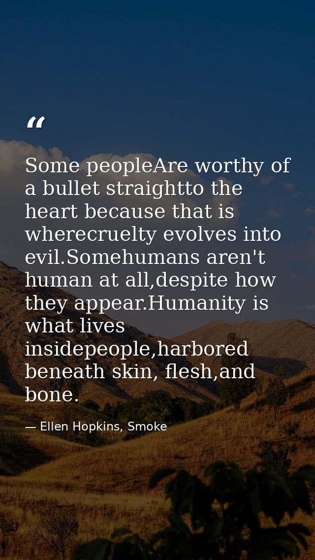 Some peopleAre worthy of a bullet straightto the heart because that is wherecruelty evolves into evil.Somehumans aren't  — Ellen Hopkins, Smoke