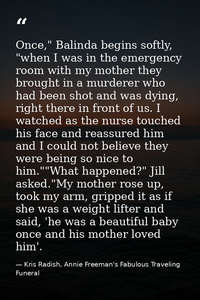 Once," Balinda begins softly, "when I was in the emergency room with my mother they brought in a murderer who had been s — Kris Radish, Annie Freeman's Fabulous Traveling Funeral