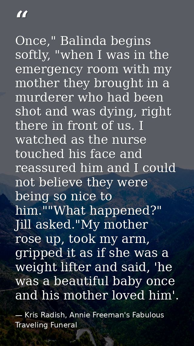 Once," Balinda begins softly, "when I was in the emergency room with my mother they brought in a murderer who had been s — Kris Radish, Annie Freeman's Fabulous Traveling Funeral