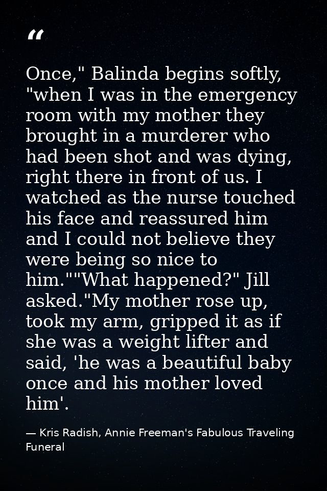 Once," Balinda begins softly, "when I was in the emergency room with my mother they brought in a murderer who had been s — Kris Radish, Annie Freeman's Fabulous Traveling Funeral