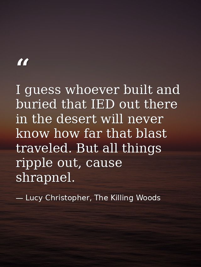 I guess whoever built and buried that IED out there in the desert will never know how far that blast traveled. But all t — Lucy Christopher, The Killing Woods