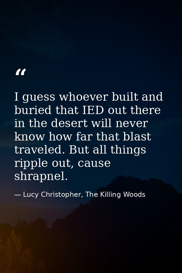 I guess whoever built and buried that IED out there in the desert will never know how far that blast traveled. But all t — Lucy Christopher, The Killing Woods
