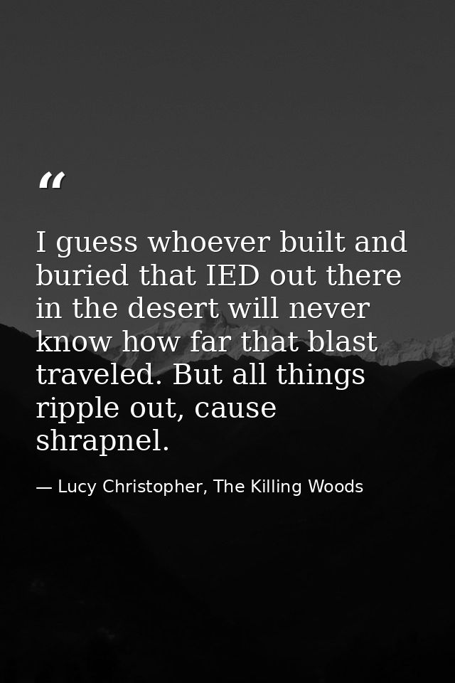 I guess whoever built and buried that IED out there in the desert will never know how far that blast traveled. But all t — Lucy Christopher, The Killing Woods
