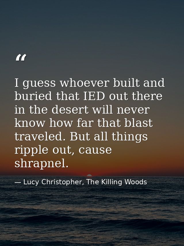 I guess whoever built and buried that IED out there in the desert will never know how far that blast traveled. But all t — Lucy Christopher, The Killing Woods
