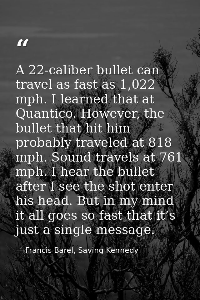 A 22-caliber bullet can travel as fast as 1,022 mph. I learned that at Quantico. However, the bullet that hit him probab — Francis Barel, Saving Kennedy