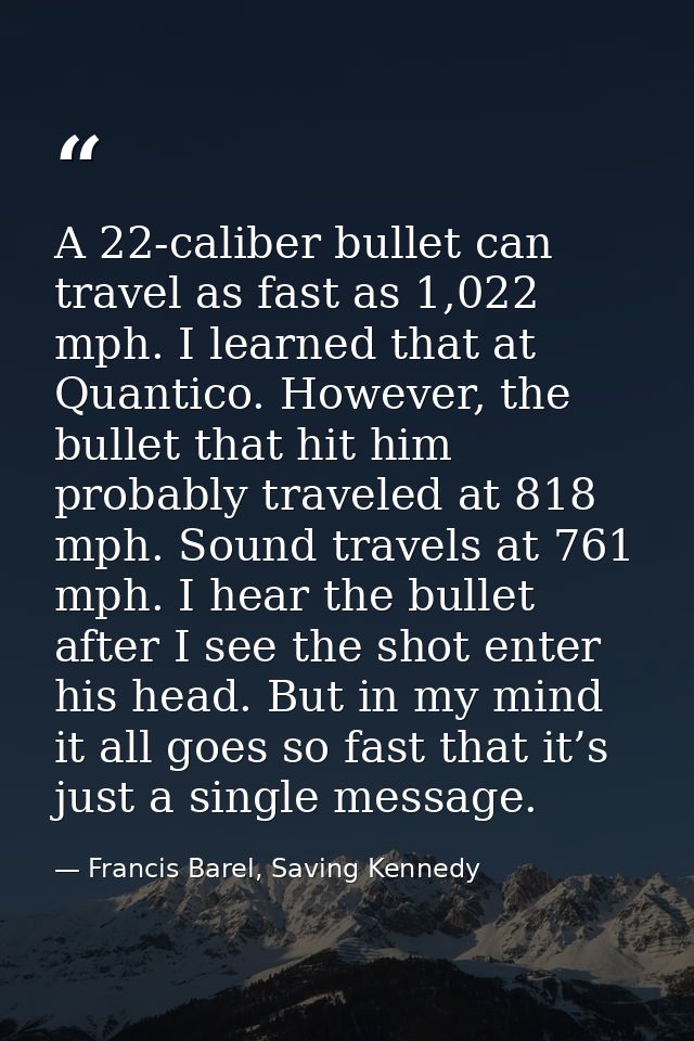 A 22-caliber bullet can travel as fast as 1,022 mph. I learned that at Quantico. However, the bullet that hit him probab — Francis Barel, Saving Kennedy