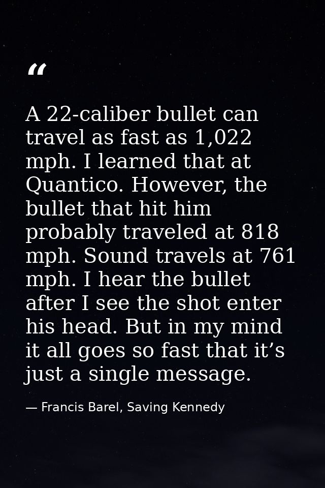 A 22-caliber bullet can travel as fast as 1,022 mph. I learned that at Quantico. However, the bullet that hit him probab — Francis Barel, Saving Kennedy