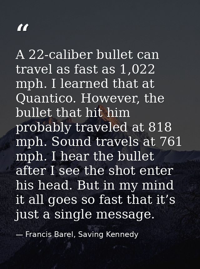A 22-caliber bullet can travel as fast as 1,022 mph. I learned that at Quantico. However, the bullet that hit him probab — Francis Barel, Saving Kennedy