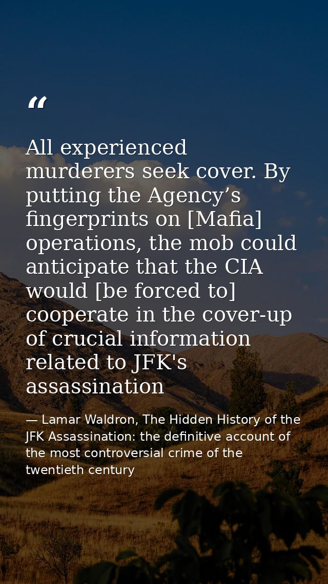 All experienced murderers seek cover. By putting the Agency’s fingerprints on [Mafia] operations, the mob could anticipa — Lamar Waldron, The Hidden History of the JFK Assassination: the definitive account of the most controversial crime of the twentieth century