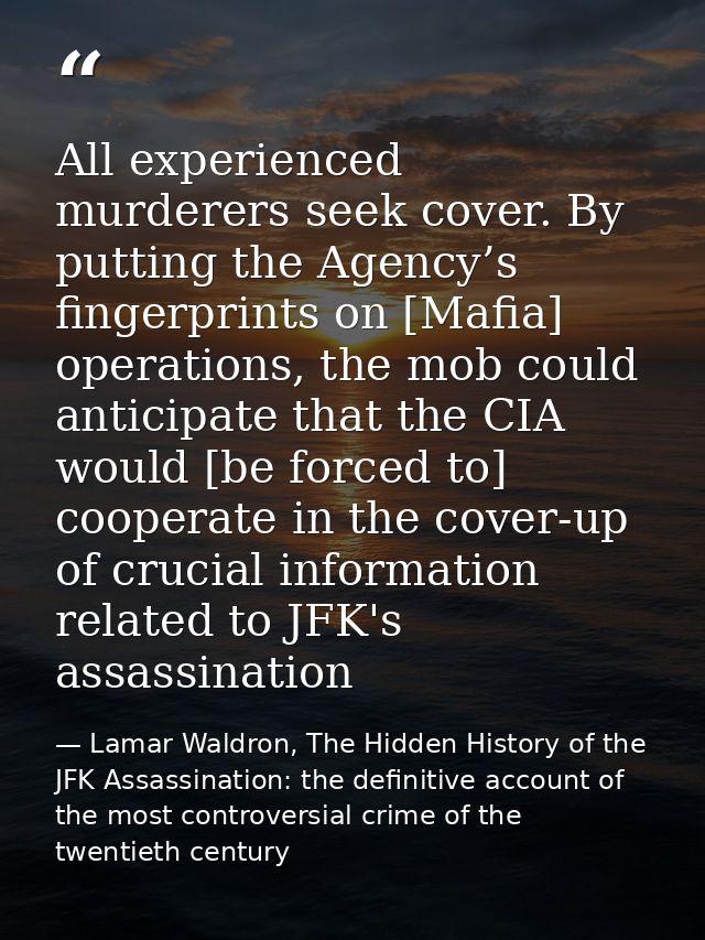 All experienced murderers seek cover. By putting the Agency’s fingerprints on [Mafia] operations, the mob could anticipa — Lamar Waldron, The Hidden History of the JFK Assassination: the definitive account of the most controversial crime of the twentieth century