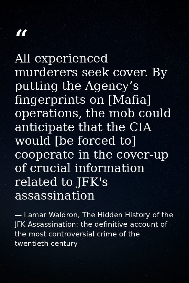All experienced murderers seek cover. By putting the Agency’s fingerprints on [Mafia] operations, the mob could anticipa — Lamar Waldron, The Hidden History of the JFK Assassination: the definitive account of the most controversial crime of the twentieth century