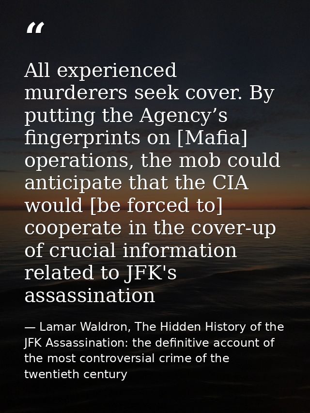 All experienced murderers seek cover. By putting the Agency’s fingerprints on [Mafia] operations, the mob could anticipa — Lamar Waldron, The Hidden History of the JFK Assassination: the definitive account of the most controversial crime of the twentieth century