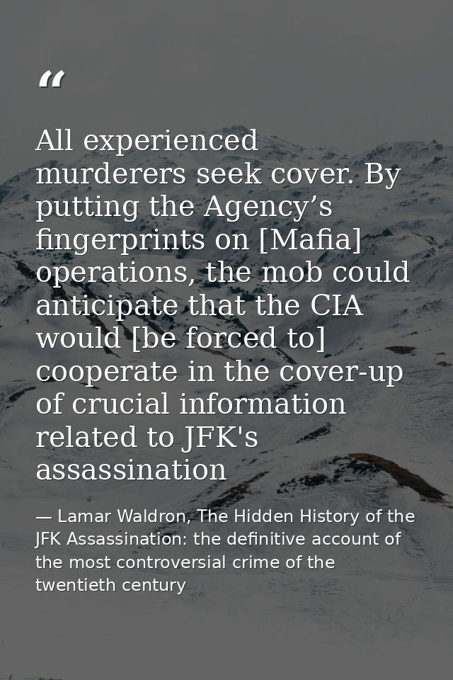 All experienced murderers seek cover. By putting the Agency’s fingerprints on [Mafia] operations, the mob could anticipa — Lamar Waldron, The Hidden History of the JFK Assassination: the definitive account of the most controversial crime of the twentieth century