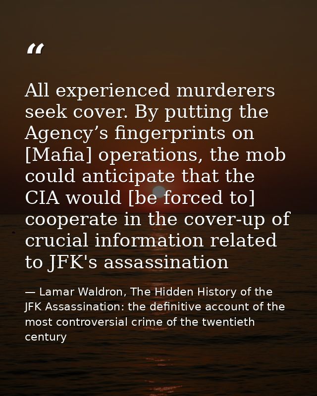 All experienced murderers seek cover. By putting the Agency’s fingerprints on [Mafia] operations, the mob could anticipa — Lamar Waldron, The Hidden History of the JFK Assassination: the definitive account of the most controversial crime of the twentieth century