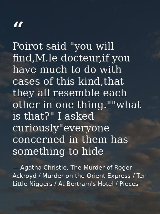 Poirot said "you will find,M.le docteur,if you have much to do with cases of this kind,that they all resemble each other — Agatha Christie, The Murder of Roger Ackroyd / Murder on the Orient Express / Ten Little Niggers / At Bertram's Hotel / Pieces