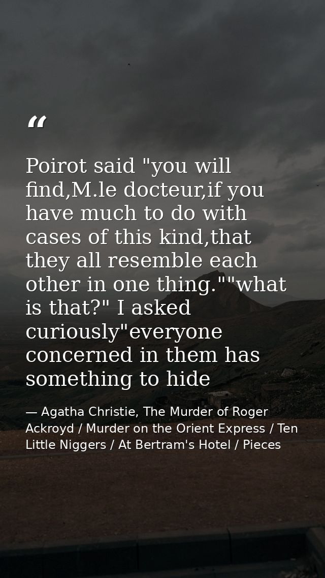 Poirot said "you will find,M.le docteur,if you have much to do with cases of this kind,that they all resemble each other — Agatha Christie, The Murder of Roger Ackroyd / Murder on the Orient Express / Ten Little Niggers / At Bertram's Hotel / Pieces